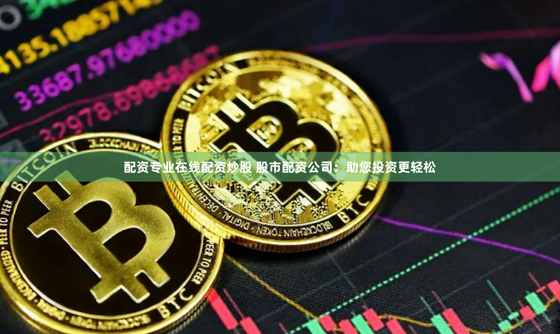 配资专业在线配资炒股 股市配资公司：助您投资更轻松