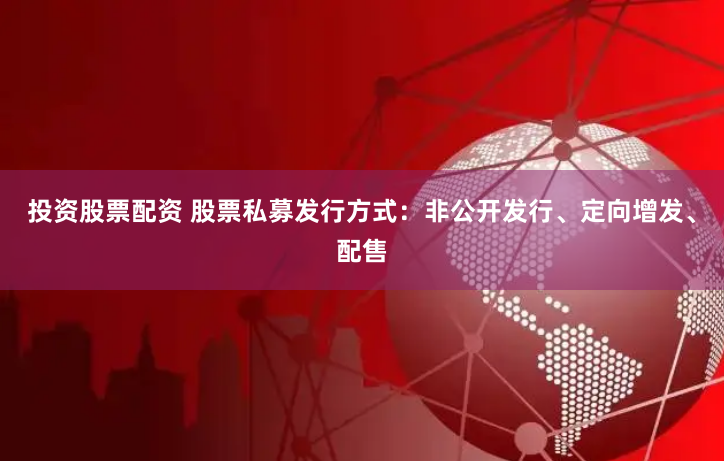 投资股票配资 股票私募发行方式：非公开发行、定向增发、配售
