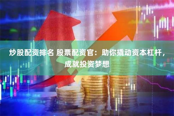 炒股配资排名 股票配资官：助你撬动资本杠杆，成就投资梦想