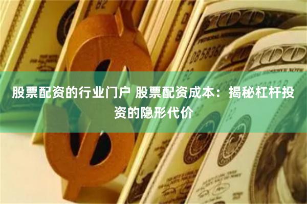 股票配资的行业门户 股票配资成本：揭秘杠杆投资的隐形代价
