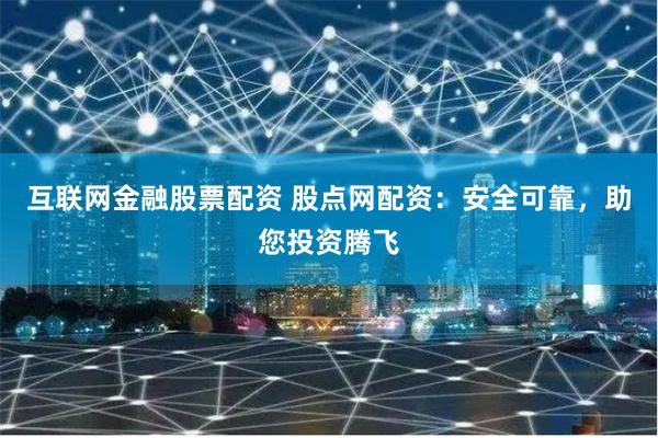 互联网金融股票配资 股点网配资：安全可靠，助您投资腾飞