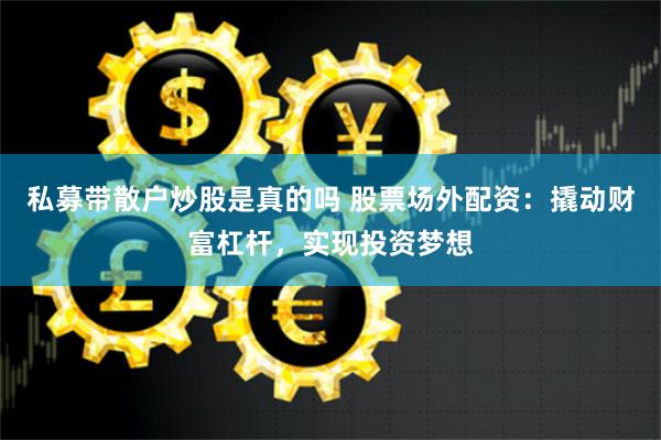 私募带散户炒股是真的吗 股票场外配资：撬动财富杠杆，实现投资梦想