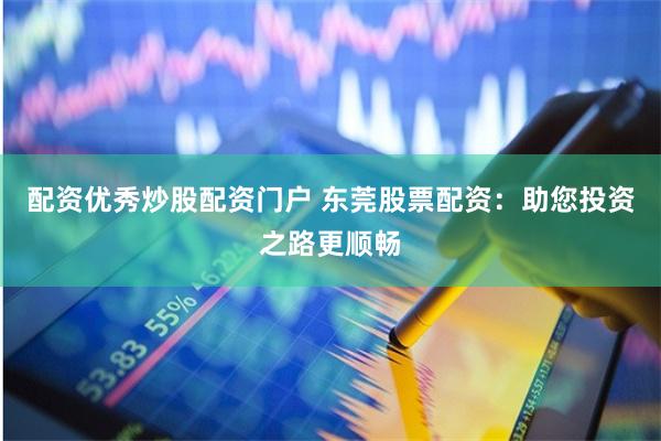 配资优秀炒股配资门户 东莞股票配资：助您投资之路更顺畅