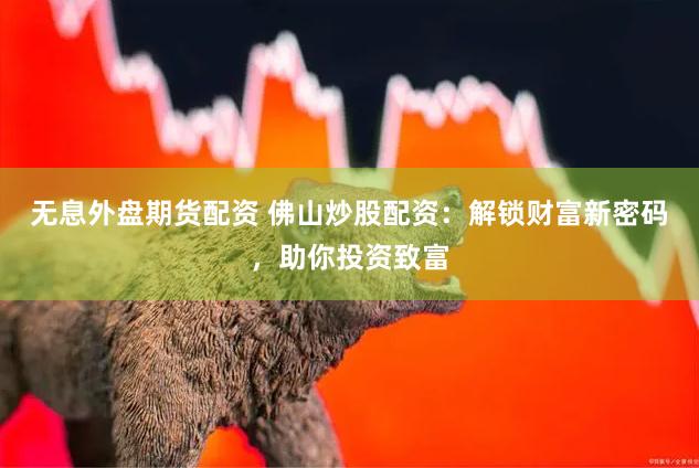 无息外盘期货配资 佛山炒股配资：解锁财富新密码，助你投资致富
