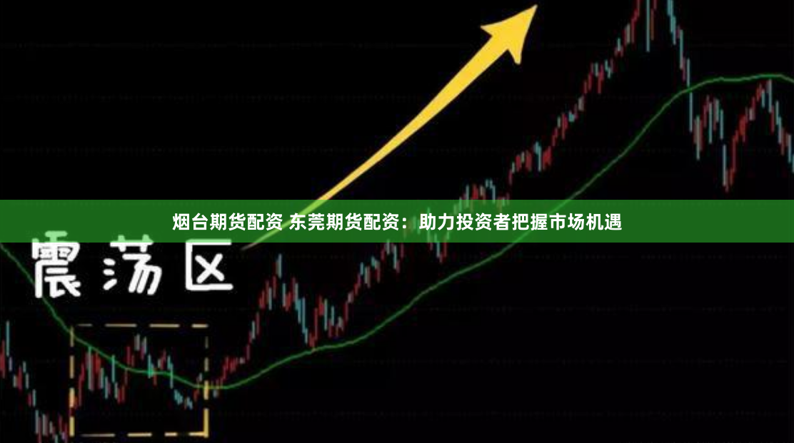 烟台期货配资 东莞期货配资：助力投资者把握市场机遇