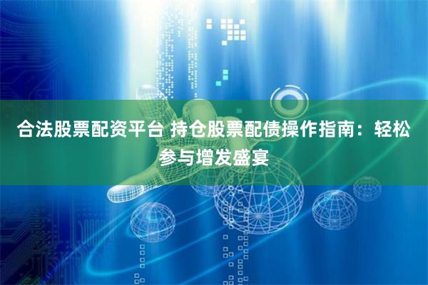 合法股票配资平台 持仓股票配债操作指南：轻松参与增发盛宴