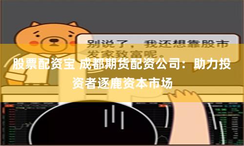 股票配资宝 成都期货配资公司：助力投资者逐鹿资本市场