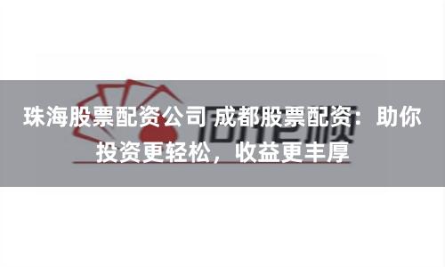 珠海股票配资公司 成都股票配资：助你投资更轻松，收益更丰厚