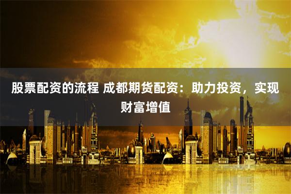 股票配资的流程 成都期货配资：助力投资，实现财富增值