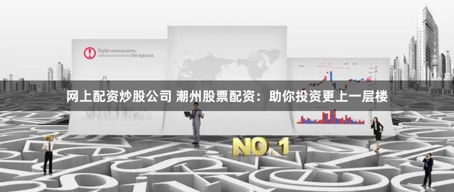 网上配资炒股公司 潮州股票配资：助你投资更上一层楼