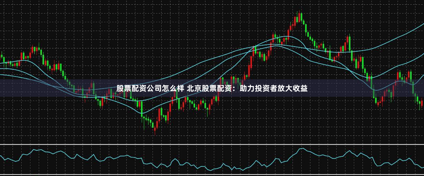 股票配资公司怎么样 北京股票配资：助力投资者放大收益