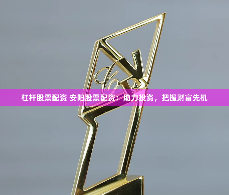 杠杆股票配资 安阳股票配资：助力投资，把握财富先机