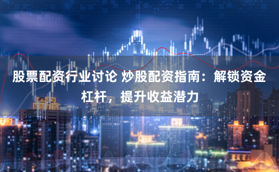 股票配资行业讨论 炒股配资指南：解锁资金杠杆，提升收益潜力