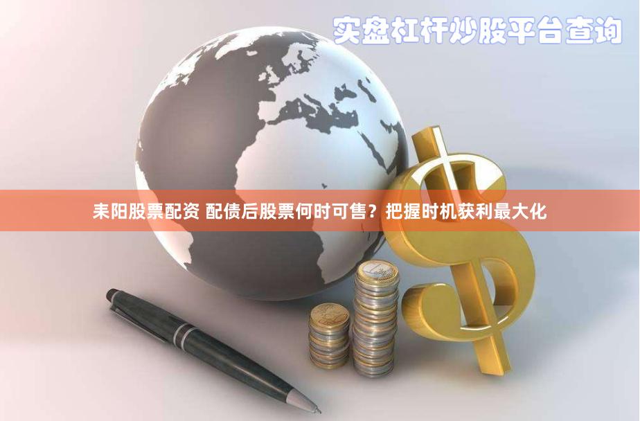 耒阳股票配资 配债后股票何时可售？把握时机获利最大化