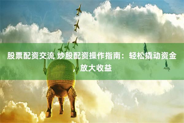 股票配资交流 炒股配资操作指南：轻松撬动资金，放大收益