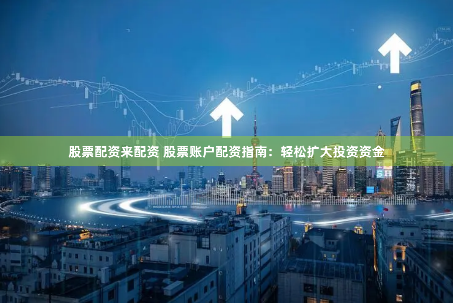 股票配资来配资 股票账户配资指南：轻松扩大投资资金