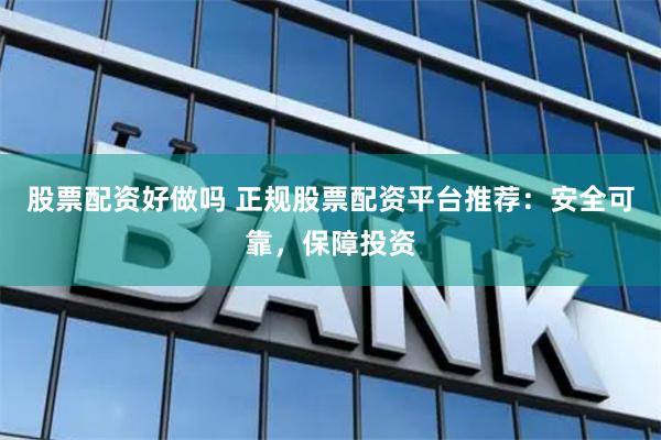 股票配资好做吗 正规股票配资平台推荐：安全可靠，保障投资