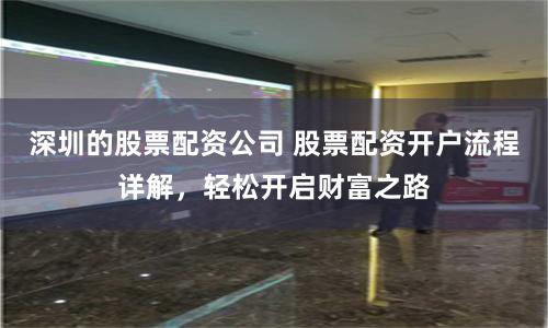 深圳的股票配资公司 股票配资开户流程详解，轻松开启财富之路