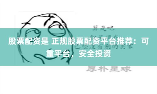 股票配资是 正规股票配资平台推荐：可靠平台，安全投资