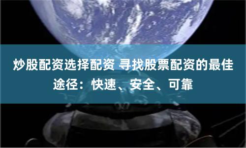 炒股配资选择配资 寻找股票配资的最佳途径：快速、安全、可靠