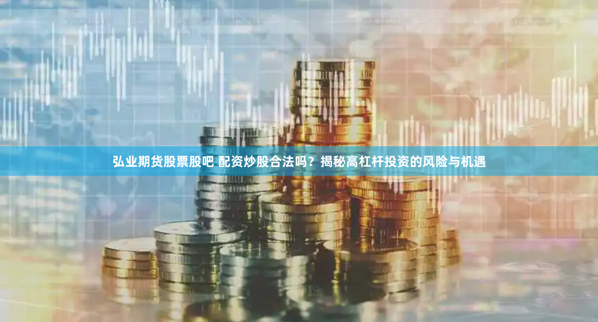 弘业期货股票股吧 配资炒股合法吗？揭秘高杠杆投资的风险与机遇