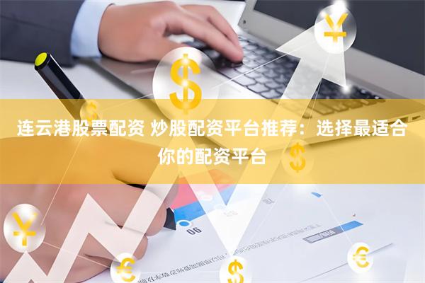 连云港股票配资 炒股配资平台推荐：选择最适合你的配资平台