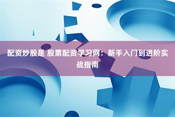 配资炒股是 股票配资学习网：新手入门到进阶实战指南