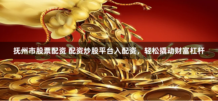抚州市股票配资 配资炒股平台入配资，轻松撬动财富杠杆