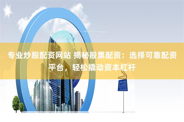 专业炒股配资网站 揭秘股票配资：选择可靠配资平台，轻松撬动资本杠杆