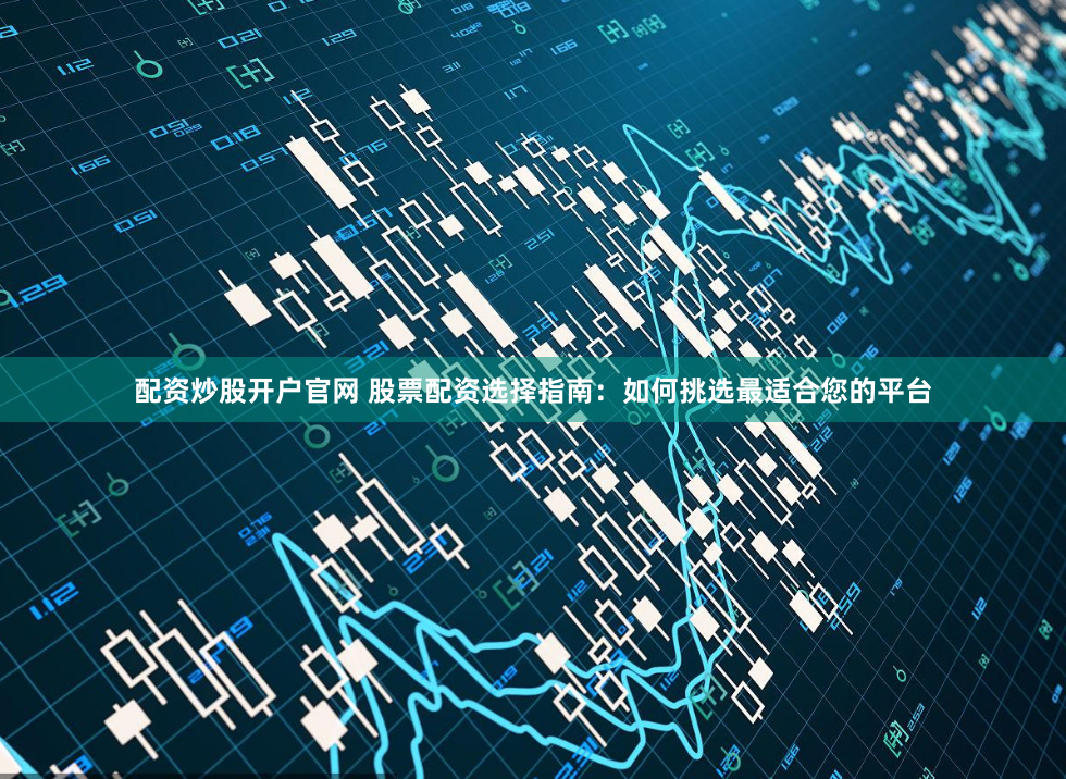 配资炒股开户官网 股票配资选择指南：如何挑选最适合您的平台