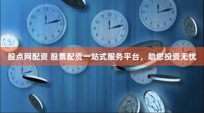 股点网配资 股票配资一站式服务平台，助您投资无忧