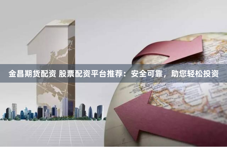金昌期货配资 股票配资平台推荐：安全可靠，助您轻松投资