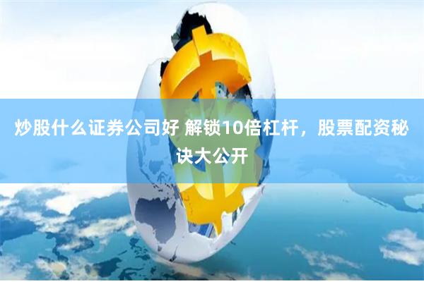 炒股什么证券公司好 解锁10倍杠杆，股票配资秘诀大公开