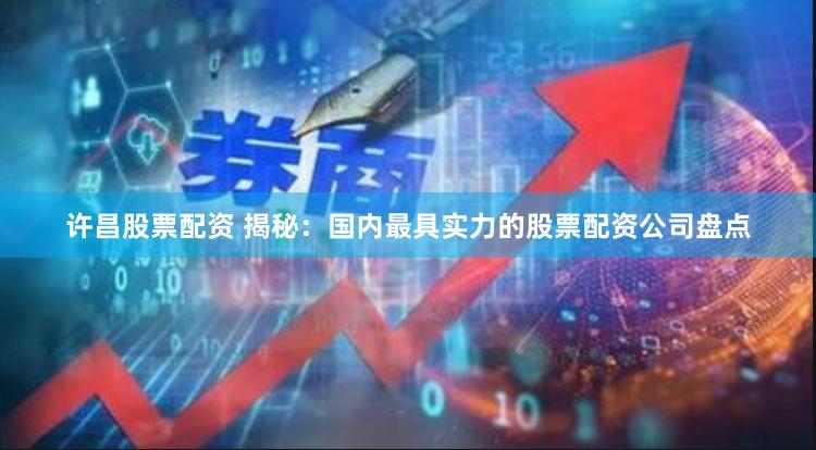 许昌股票配资 揭秘：国内最具实力的股票配资公司盘点