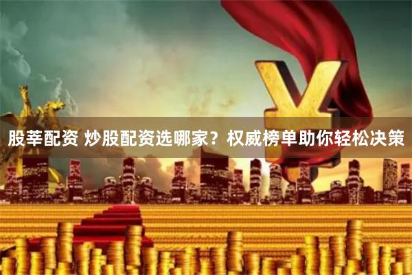 股莘配资 炒股配资选哪家？权威榜单助你轻松决策
