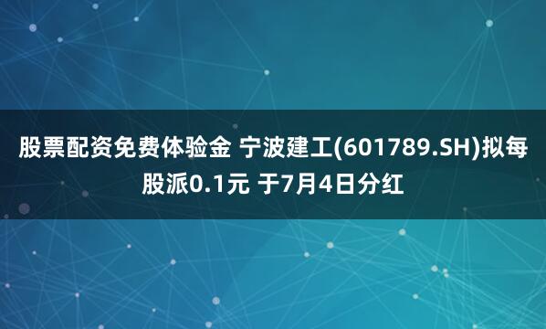 股票配资免费体验金 宁波建工(601789.SH)拟每股派0.1元 于7月4日分红