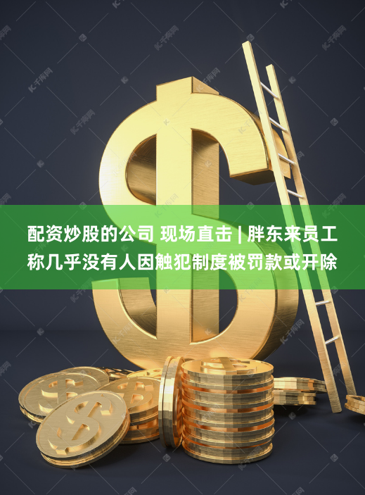配资炒股的公司 现场直击 | 胖东来员工称几乎没有人因触犯制度被罚款或开除