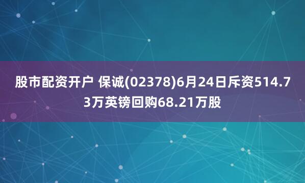 股市配资开户 保诚(02378)6月24日斥资514.73万英镑回购68.21万股