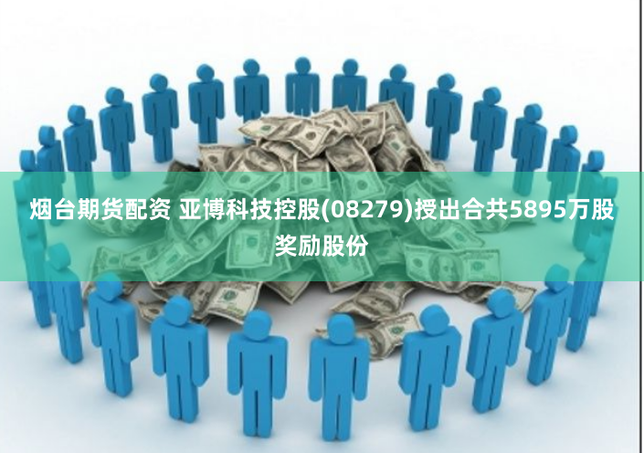烟台期货配资 亚博科技控股(08279)授出合共5895万股奖励股份