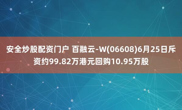 安全炒股配资门户 百融云-W(06608)6月25日斥资约99.82万港元回购10.95万股
