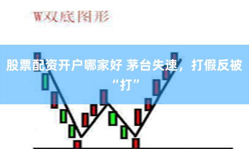 股票配资开户哪家好 茅台失速，打假反被“打”