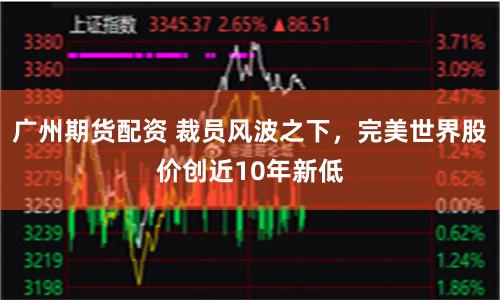 广州期货配资 裁员风波之下，完美世界股价创近10年新低