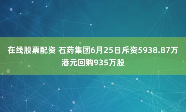 在线股票配资 石药集团6月25日斥资5938.87万港元回购935万股