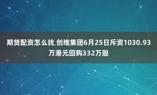 期货配资怎么找 创维集团6月25日斥资1030.93万港元回购332万股