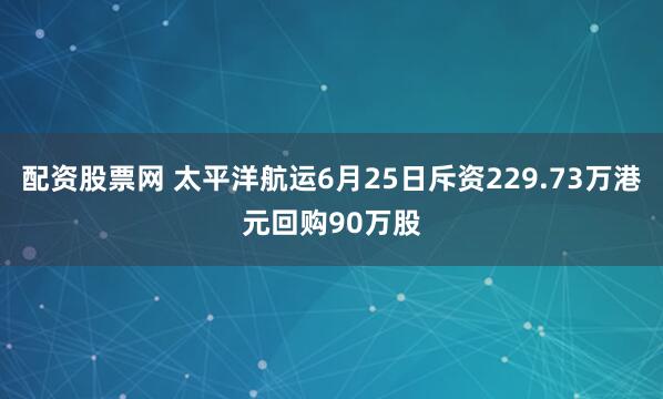 配资股票网 太平洋航运6月25日斥资229.73万港元回购90万股