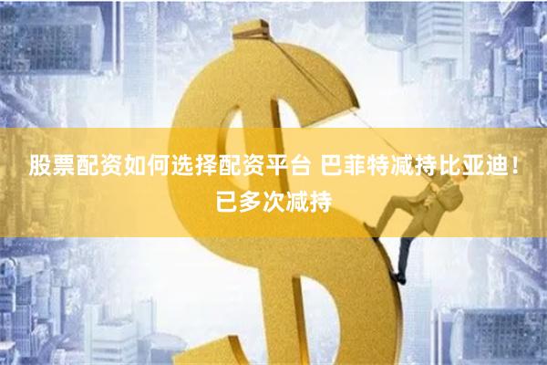 股票配资如何选择配资平台 巴菲特减持比亚迪！已多次减持