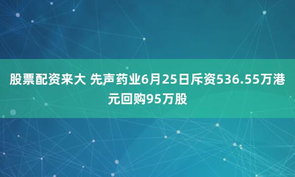 股票配资来大 先声药业6月25日斥资536.55万港元回购95万股