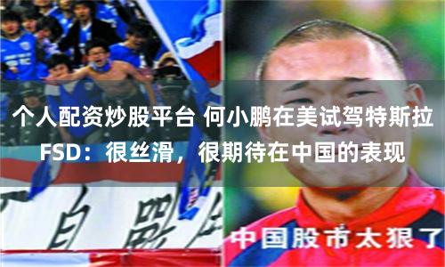 个人配资炒股平台 何小鹏在美试驾特斯拉FSD：很丝滑，很期待在中国的表现