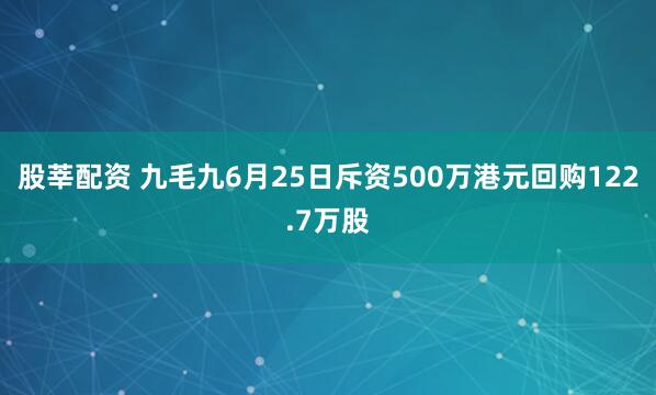股莘配资 九毛九6月25日斥资500万港元回购122.7万股