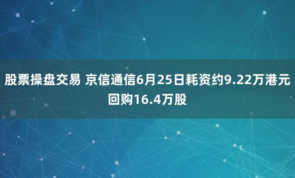 股票操盘交易 京信通信6月25日耗资约9.22万港元回购16.4万股